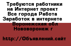 Требуются работники на Интернет-проект - Все города Работа » Заработок в интернете   . Воронежская обл.,Нововоронеж г.